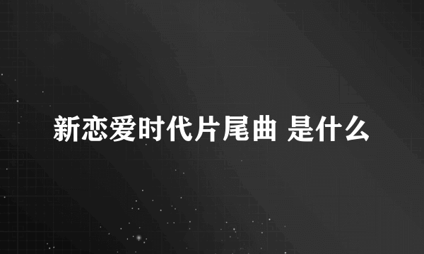 新恋爱时代片尾曲 是什么