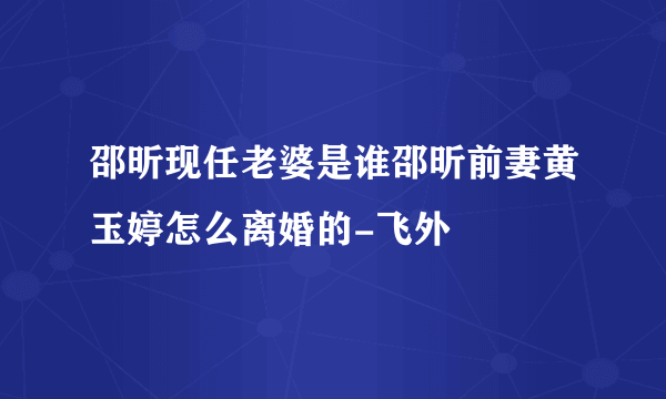 邵昕现任老婆是谁邵昕前妻黄玉婷怎么离婚的-飞外