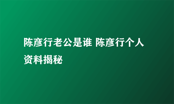 陈彦行老公是谁 陈彦行个人资料揭秘