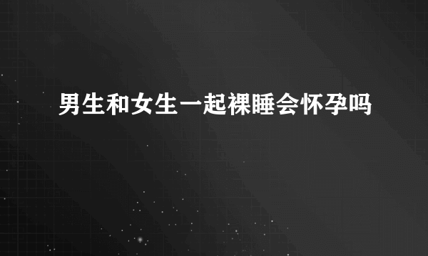 男生和女生一起裸睡会怀孕吗