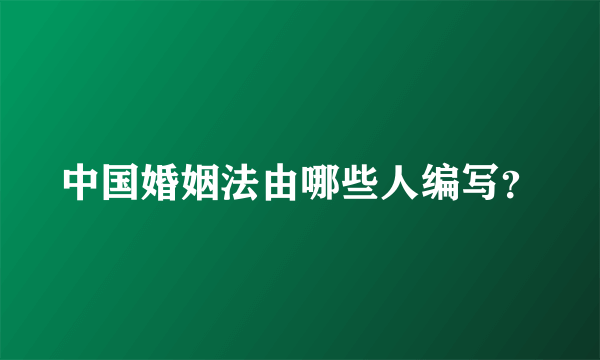 中国婚姻法由哪些人编写？