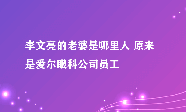 李文亮的老婆是哪里人 原来是爱尔眼科公司员工