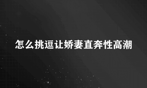 怎么挑逗让娇妻直奔性高潮