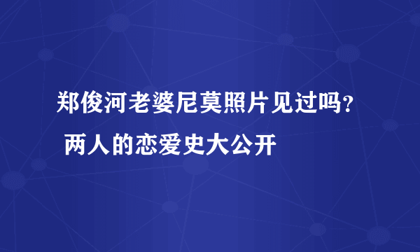 郑俊河老婆尼莫照片见过吗？ 两人的恋爱史大公开