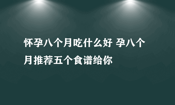 怀孕八个月吃什么好 孕八个月推荐五个食谱给你