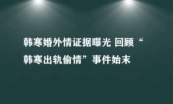 韩寒婚外情证据曝光 回顾“韩寒出轨偷情”事件始末