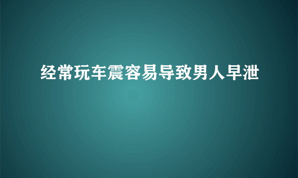 经常玩车震容易导致男人早泄