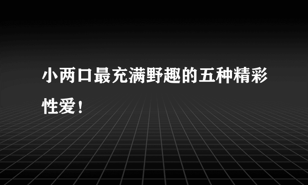 小两口最充满野趣的五种精彩性爱！