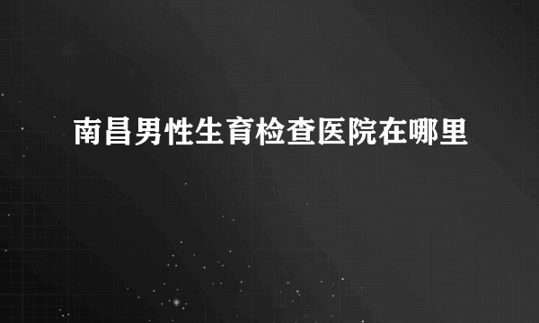 南昌男性生育检查医院在哪里