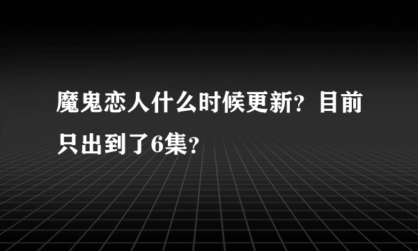 魔鬼恋人什么时候更新？目前只出到了6集？