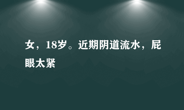 女，18岁。近期阴道流水，屁眼太紧