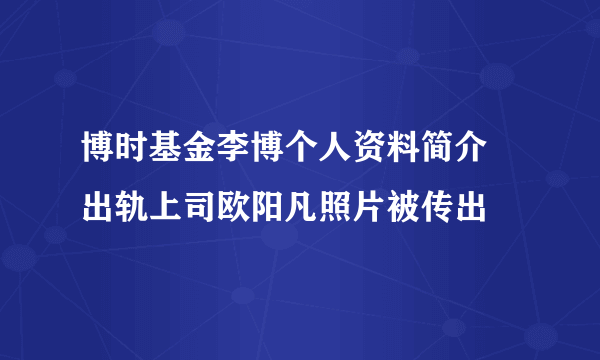 博时基金李博个人资料简介 出轨上司欧阳凡照片被传出