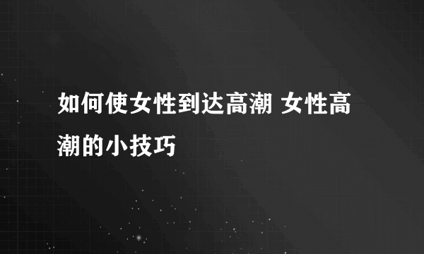 如何使女性到达高潮 女性高潮的小技巧