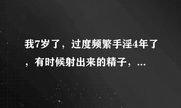 我7岁了，过度频繁手淫4年了，有时候射出来的精子，是透明的