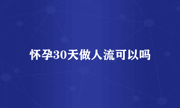 怀孕30天做人流可以吗