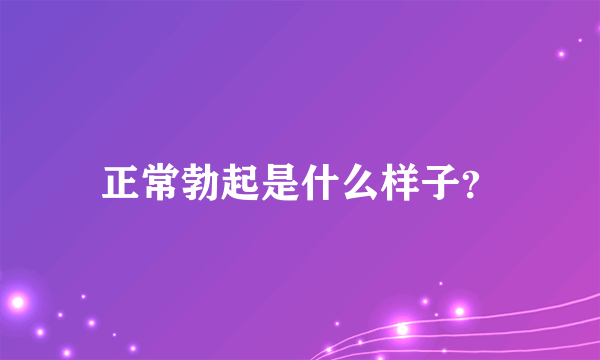 正常勃起是什么样子？