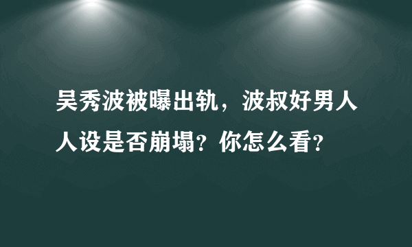 吴秀波被曝出轨，波叔好男人人设是否崩塌？你怎么看？