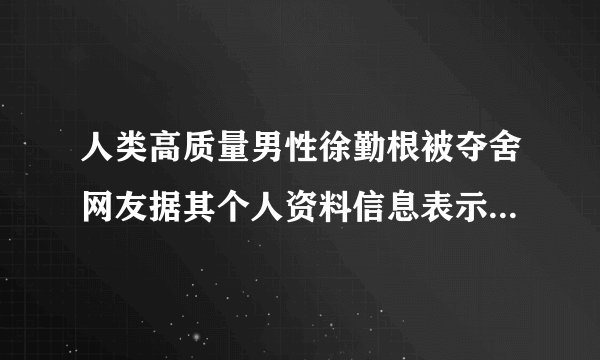 人类高质量男性徐勤根被夺舍网友据其个人资料信息表示赞同-飞外网