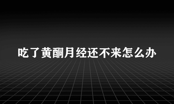 吃了黄酮月经还不来怎么办