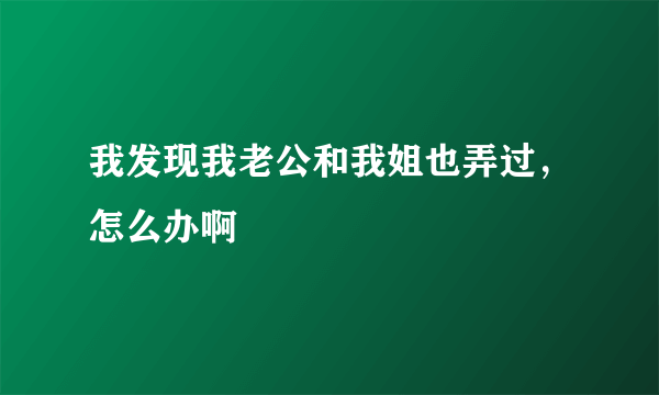 我发现我老公和我姐也弄过，怎么办啊