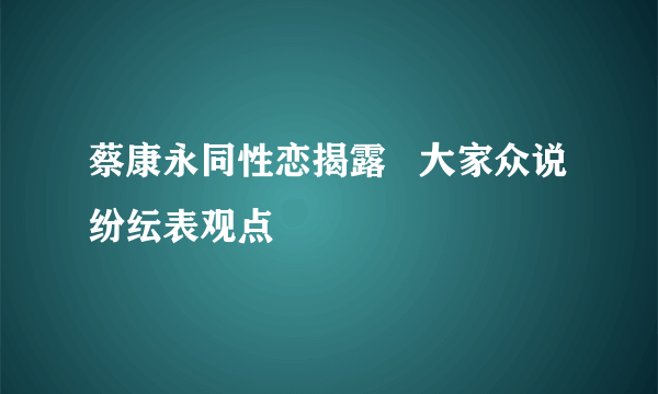 蔡康永同性恋揭露   大家众说纷纭表观点