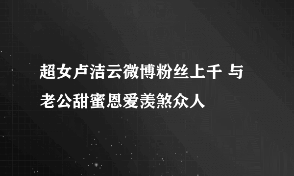 超女卢洁云微博粉丝上千 与老公甜蜜恩爱羡煞众人