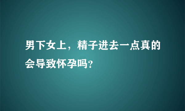 男下女上，精子进去一点真的会导致怀孕吗？