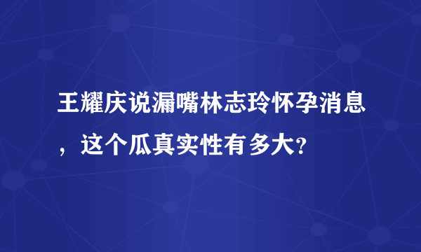 王耀庆说漏嘴林志玲怀孕消息，这个瓜真实性有多大？