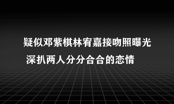 疑似邓紫棋林宥嘉接吻照曝光 深扒两人分分合合的恋情