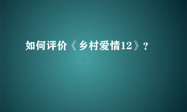 如何评价《乡村爱情12》？