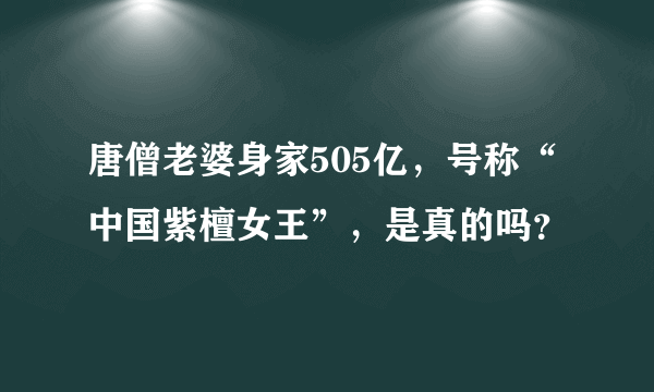 唐僧老婆身家505亿，号称“中国紫檀女王”，是真的吗？