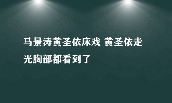 马景涛黄圣依床戏 黄圣依走光胸部都看到了