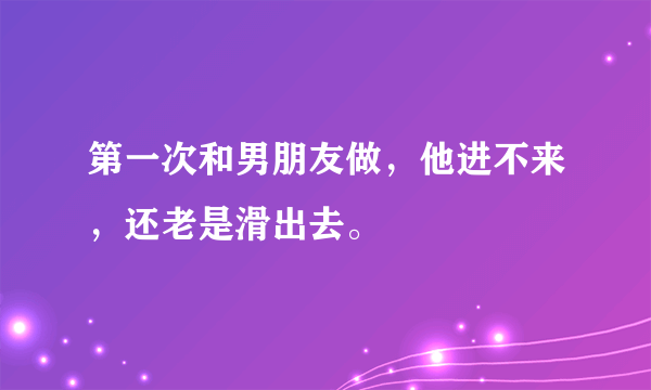 第一次和男朋友做，他进不来，还老是滑出去。