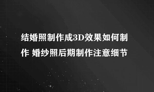 结婚照制作成3D效果如何制作 婚纱照后期制作注意细节