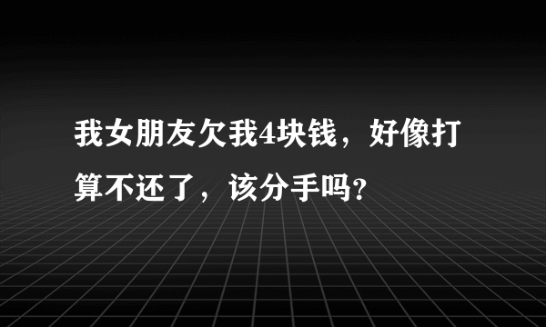 我女朋友欠我4块钱，好像打算不还了，该分手吗？