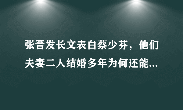 张晋发长文表白蔡少芬，他们夫妻二人结婚多年为何还能保持恩爱如初？