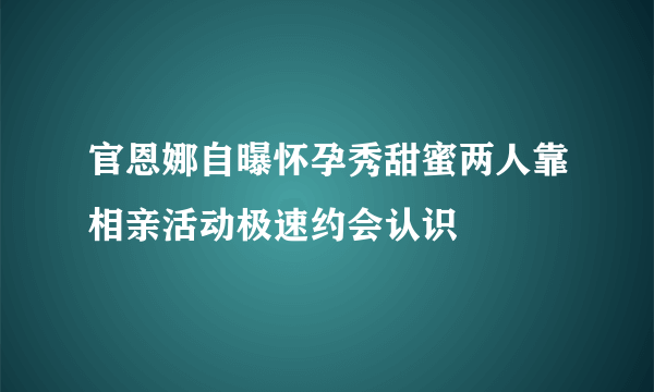 官恩娜自曝怀孕秀甜蜜两人靠相亲活动极速约会认识