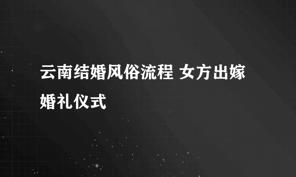 云南结婚风俗流程 女方出嫁婚礼仪式