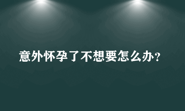 意外怀孕了不想要怎么办？