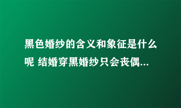 黑色婚纱的含义和象征是什么呢 结婚穿黑婚纱只会丧偶是真的吗