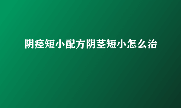 阴痉短小配方阴茎短小怎么治