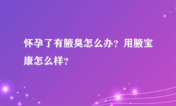 怀孕了有腋臭怎么办？用腋宝康怎么样？