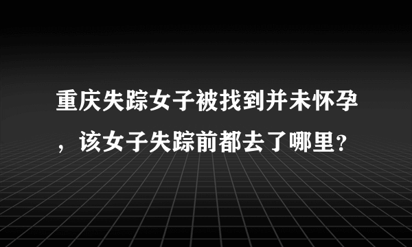 重庆失踪女子被找到并未怀孕，该女子失踪前都去了哪里？