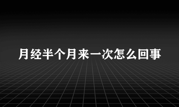 月经半个月来一次怎么回事