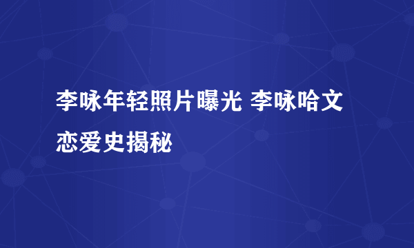 李咏年轻照片曝光 李咏哈文恋爱史揭秘