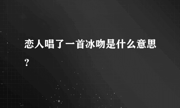 恋人唱了一首冰吻是什么意思？