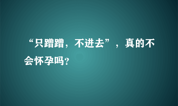 “只蹭蹭，不进去”，真的不会怀孕吗？