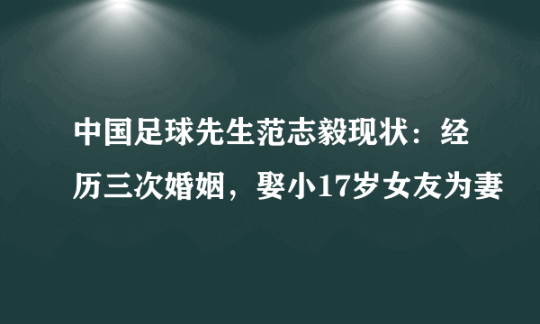 中国足球先生范志毅现状：经历三次婚姻，娶小17岁女友为妻