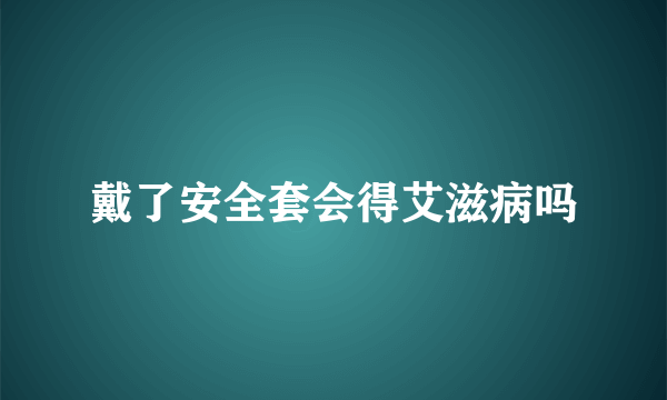 戴了安全套会得艾滋病吗