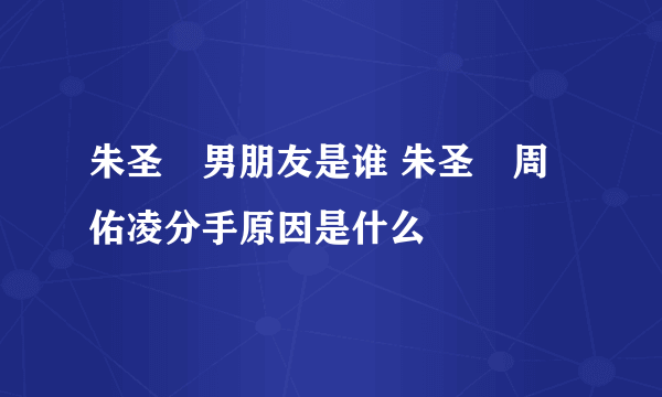 朱圣祎男朋友是谁 朱圣祎周佑凌分手原因是什么